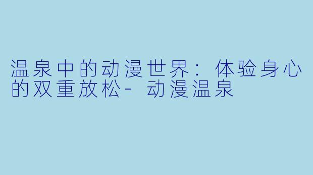 温泉中的动漫世界：体验身心的双重放松-动漫温泉