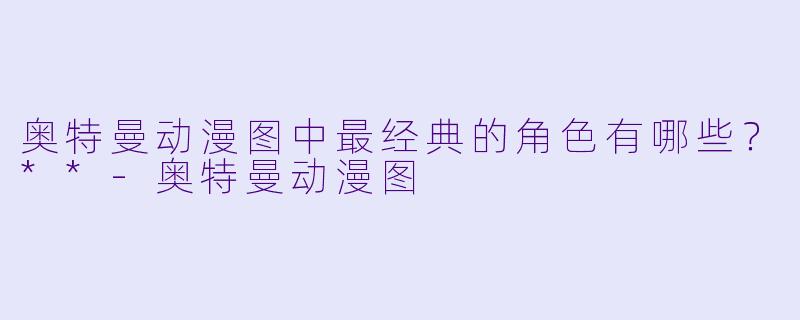 奥特曼动漫图中最经典的角色有哪些?**