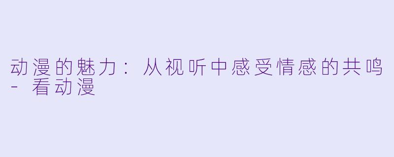 动漫的魅力:从视听中感受情感的共鸣