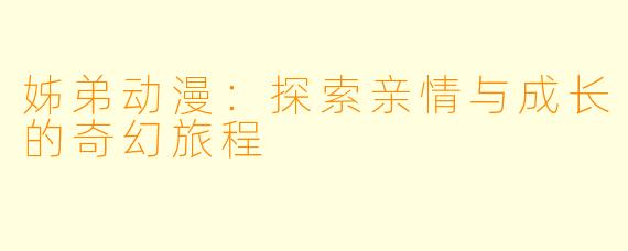 姊弟动漫：探索亲情与成长的奇幻旅程