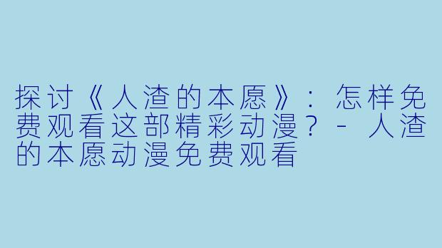 探讨《人渣的本愿》：怎样免费观看这部精彩动漫？-人渣的本愿动漫免费观看