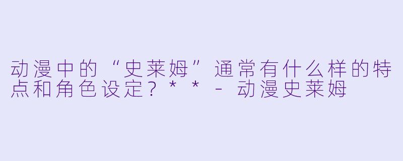 动漫中的“史莱姆”通常有什么样的特点和角色设定?**