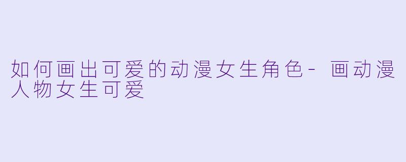 如何画出可爱的动漫女生角色
