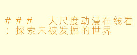 ### 大尺度动漫在线看：探索未被发掘的世界
