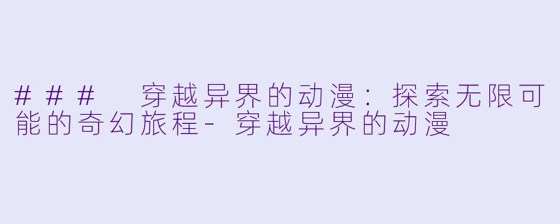 ### 穿越异界的动漫：探索无限可能的奇幻旅程-穿越异界的动漫