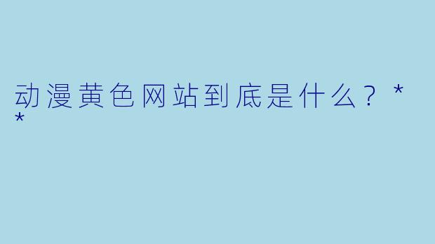 动漫黄色网站到底是什么？**