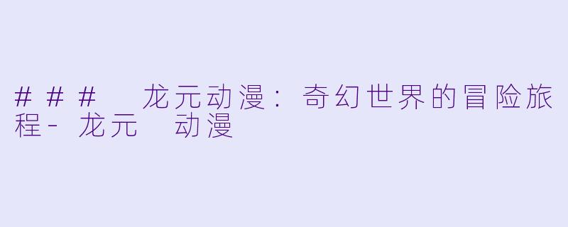 ### 龙元动漫：奇幻世界的冒险旅程-龙元 动漫