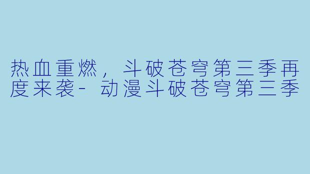热血重燃，斗破苍穹第三季再度来袭-动漫斗破苍穹第三季