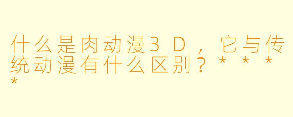 什么是肉动漫3D,它与传统动漫有什么区别?****