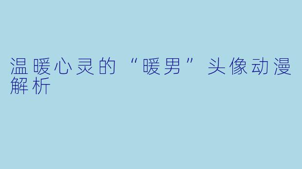 温暖心灵的“暖男”头像动漫解析