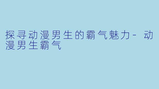 探寻动漫男生的霸气魅力-动漫男生霸气