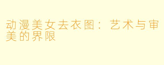 动漫美女去衣图：艺术与审美的界限