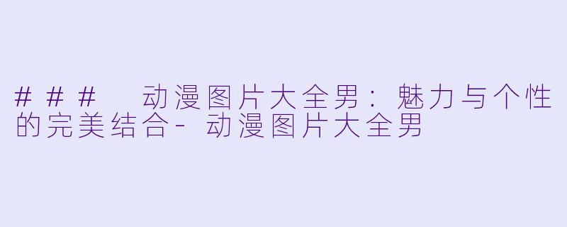 ### 动漫图片大全男：魅力与个性的完美结合-动漫图片大全男