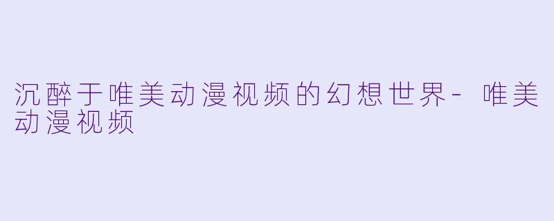 沉醉于唯美动漫视频的幻想世界-唯美动漫视频