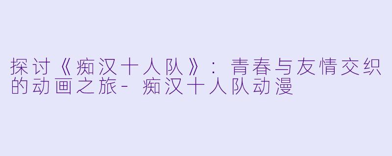 探讨《痴汉十人队》：青春与友情交织的动画之旅-痴汉十人队动漫