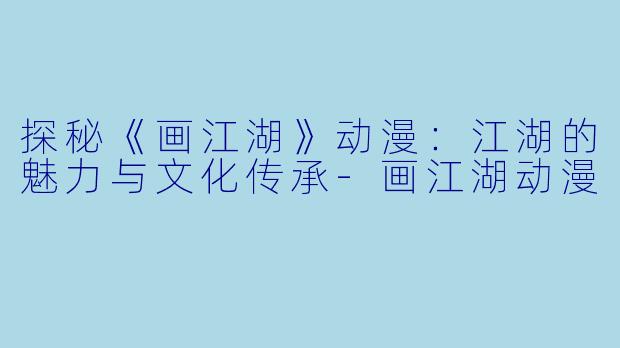 探秘《画江湖》动漫：江湖的魅力与文化传承-画江湖动漫