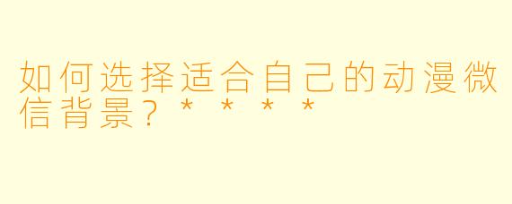 如何选择适合自己的动漫微信背景？****