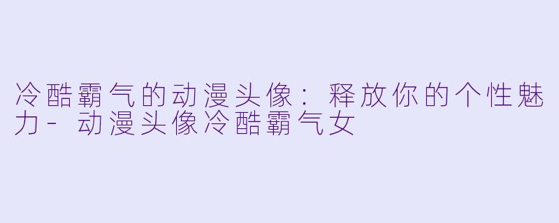 冷酷霸气的动漫头像：释放你的个性魅力-动漫头像冷酷霸气女