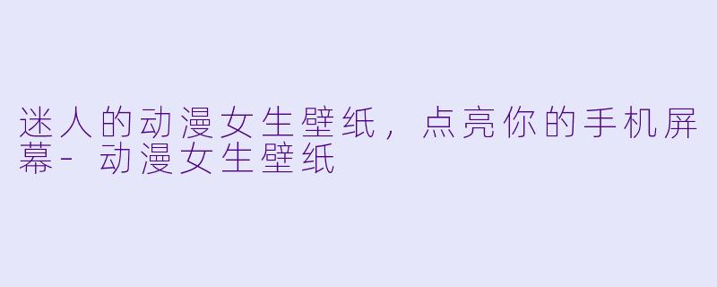 迷人的动漫女生壁纸，点亮你的手机屏幕-动漫女生壁纸