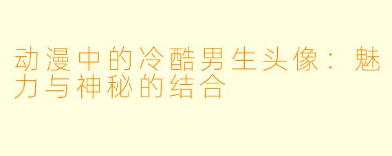 动漫中的冷酷男生头像：魅力与神秘的结合