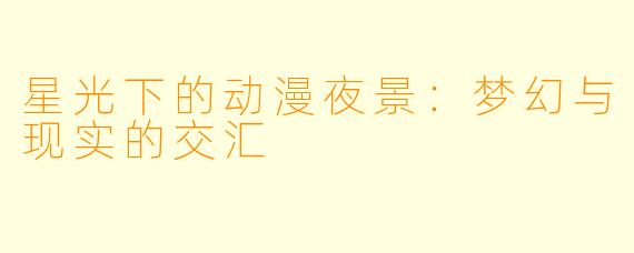 星光下的动漫夜景：梦幻与现实的交汇