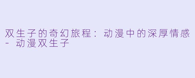双生子的奇幻旅程：动漫中的深厚情感-动漫双生子