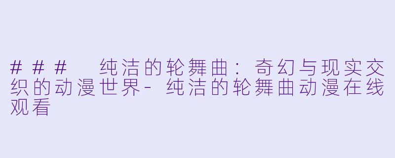 ### 纯洁的轮舞曲：奇幻与现实交织的动漫世界-纯洁的轮舞曲动漫在线观看