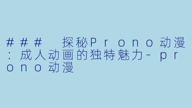 ### 探秘Prono动漫：成人动画的独特魅力-prono动漫