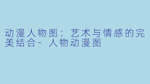 动漫人物图:艺术与情感的完美结合