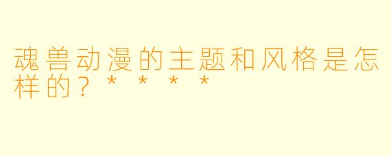 魂兽动漫的主题和风格是怎样的？****