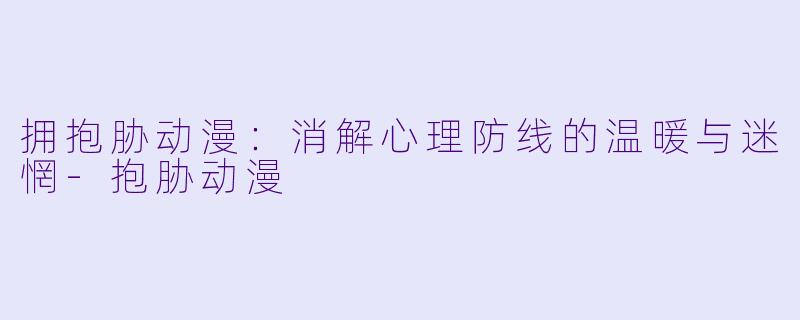 拥抱胁动漫：消解心理防线的温暖与迷惘