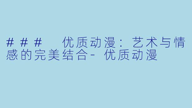 ### 优质动漫：艺术与情感的完美结合-优质动漫
