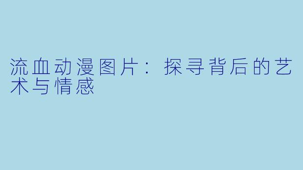 流血动漫图片:探寻背后的艺术与情感