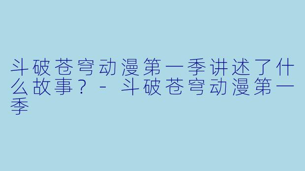 斗破苍穹动漫第一季讲述了什么故事?