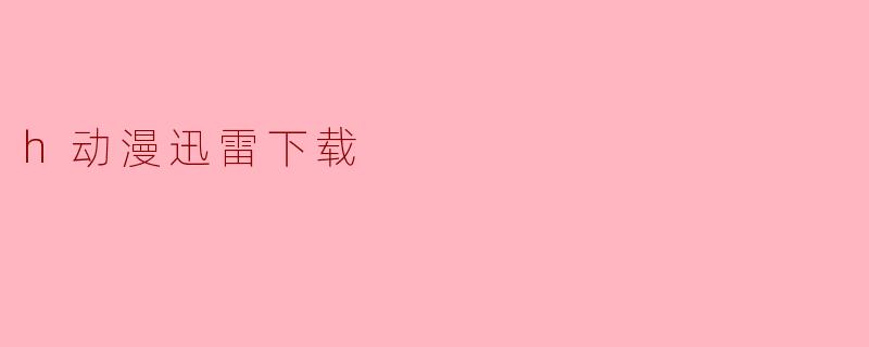 探讨“h动漫迅雷下载”的现象及其影响