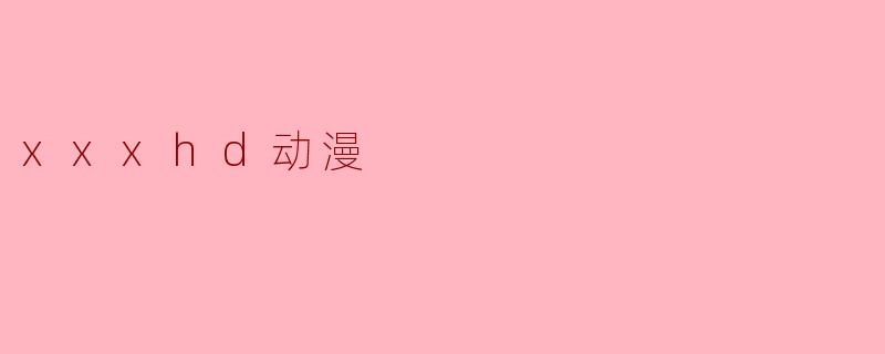 xxxhd动漫是什么?****