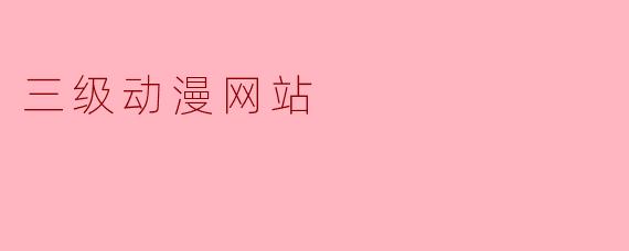 深入了解三级动漫网站:娱乐与风险并存
