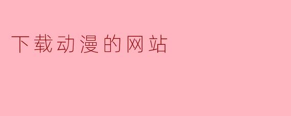 有哪些推荐的动漫下载网站可以提供高质量的动漫资源?****