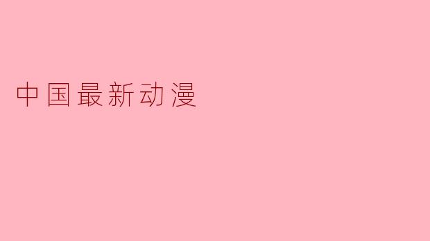 探索中国最新动漫:文化与创意的交融