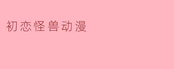 ### 初恋怪兽:青春与成长的奇幻交织