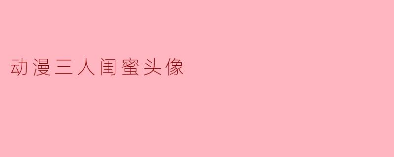 如何选择适合的动漫三人闺蜜头像?****