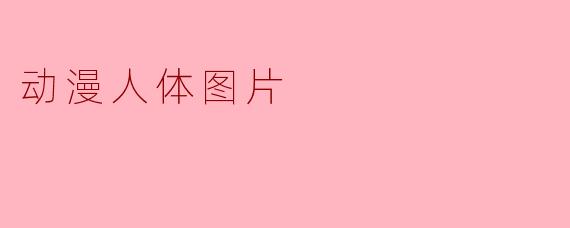 动漫人体图片的艺术魅力与文化内涵