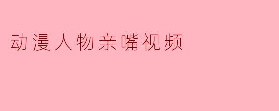 动漫人物亲嘴视频
