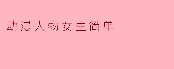 动漫中的简洁魅力:浅谈简单女性角色的魅力