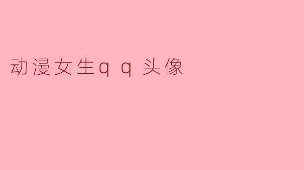 ### 动漫女生QQ头像的魅力与选择