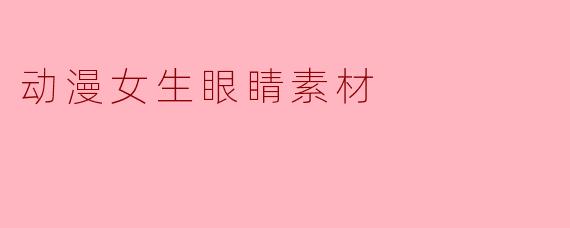 动漫女生眼睛素材:展现角色灵魂的窗口