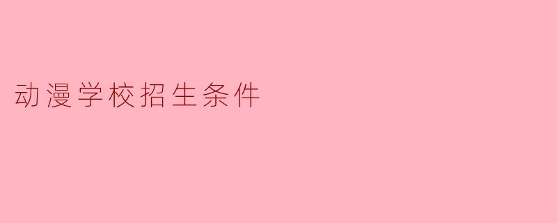 动漫学校的招生条件有哪些?