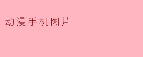 哪里可以找到高质量的动漫手机图片?