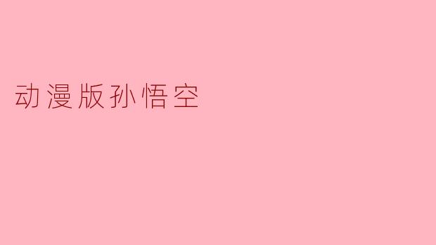 动漫版孙悟空与传统版本有什么不同之处？