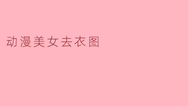 动漫美女去衣图:艺术与审美的界限
